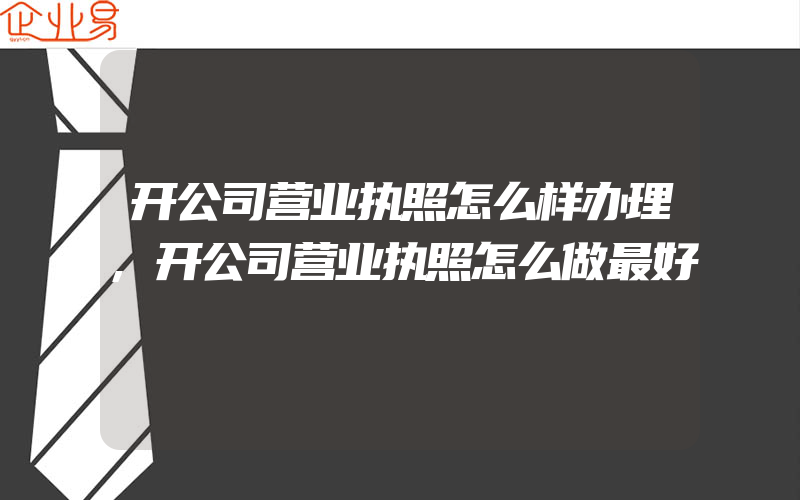 开公司营业执照怎么样办理,开公司营业执照怎么做最好