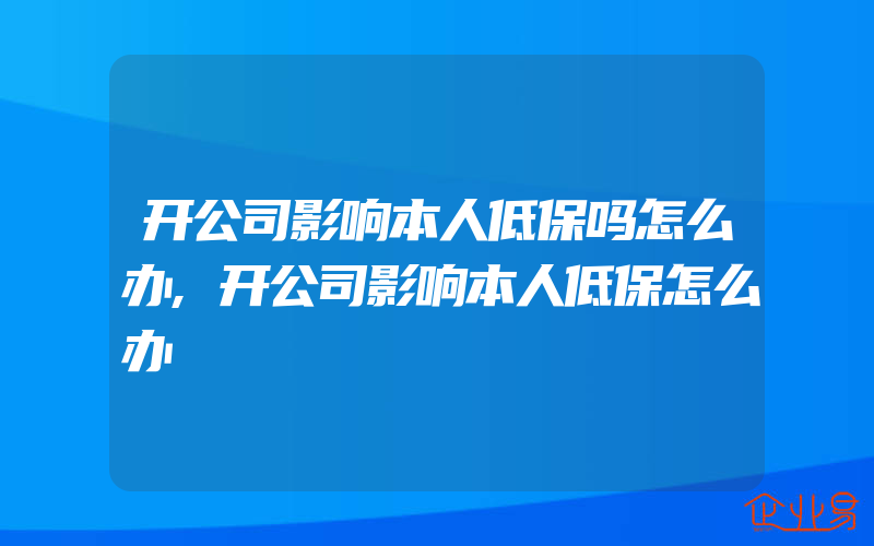 开公司影响本人低保吗怎么办,开公司影响本人低保怎么办