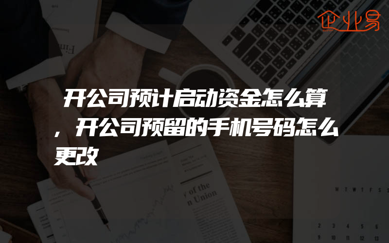 开公司预计启动资金怎么算,开公司预留的手机号码怎么更改