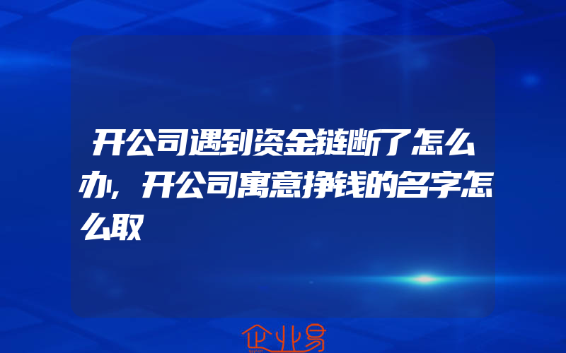 开公司遇到资金链断了怎么办,开公司寓意挣钱的名字怎么取