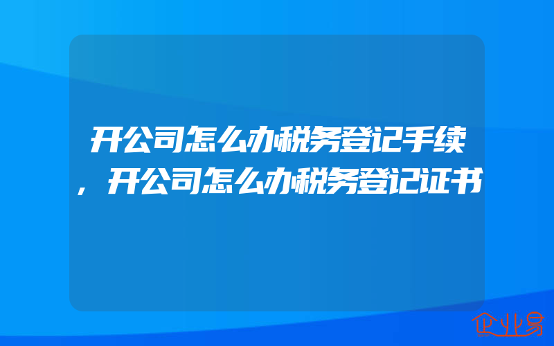 开公司怎么办税务登记手续,开公司怎么办税务登记证书