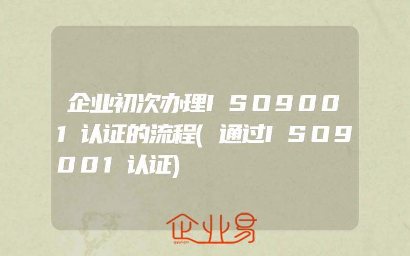 企业初次办理ISO9001认证的流程(通过ISO9001认证)