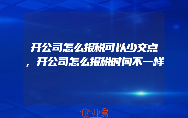 开公司怎么报税可以少交点,开公司怎么报税时间不一样