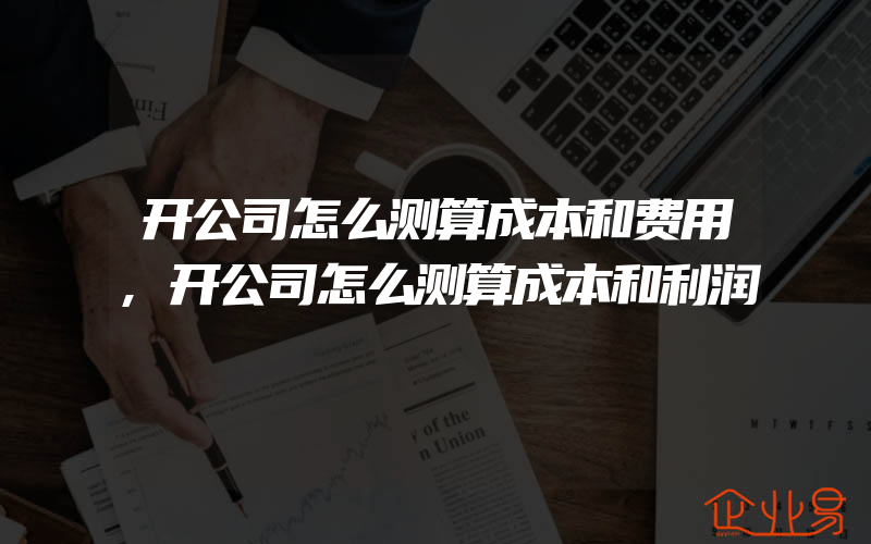 开公司怎么测算成本和费用,开公司怎么测算成本和利润