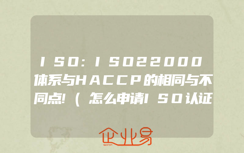 ISO:ISO22000体系与HACCP的相同与不同点!(怎么申请ISO认证)