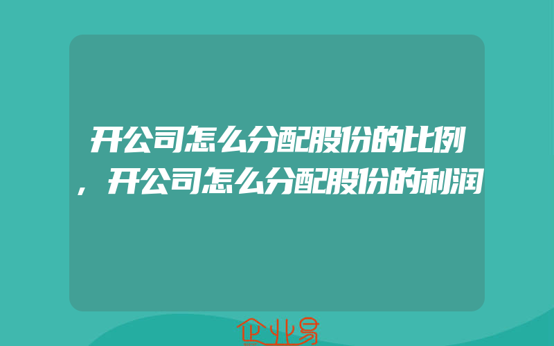 开公司怎么分配股份的比例,开公司怎么分配股份的利润