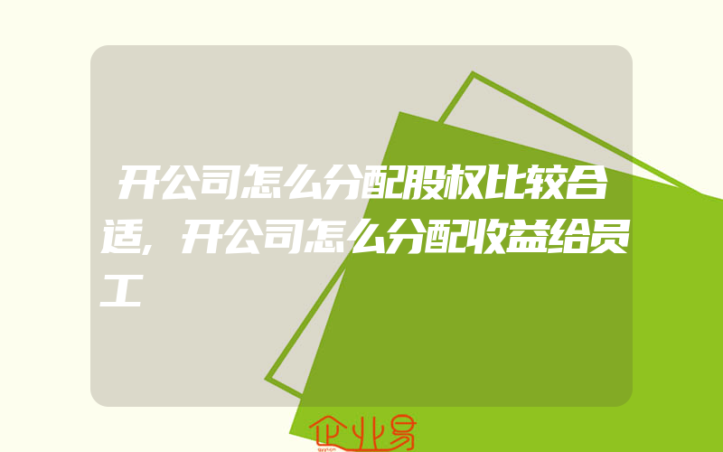 开公司怎么分配股权比较合适,开公司怎么分配收益给员工