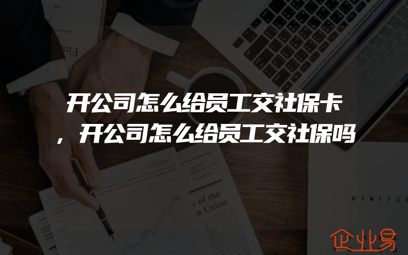 开公司怎么给员工交社保卡,开公司怎么给员工交社保吗