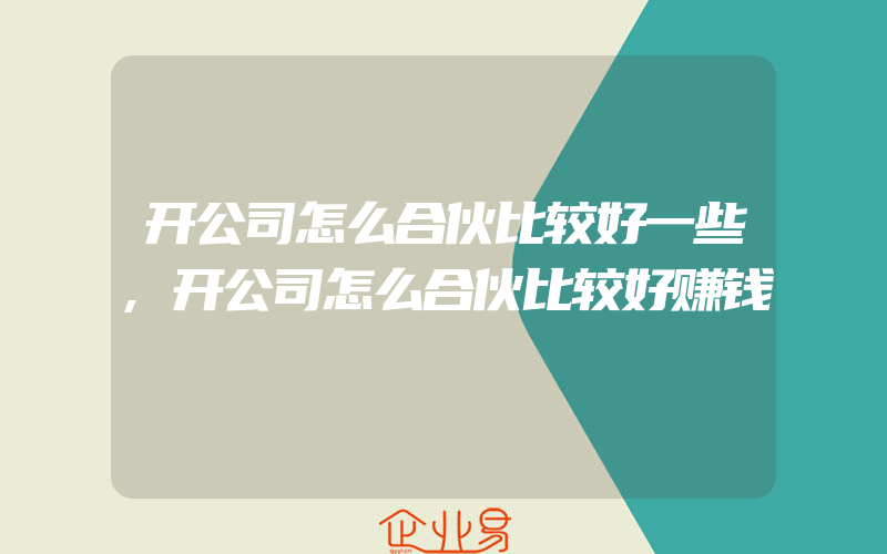 开公司怎么合伙比较好一些,开公司怎么合伙比较好赚钱