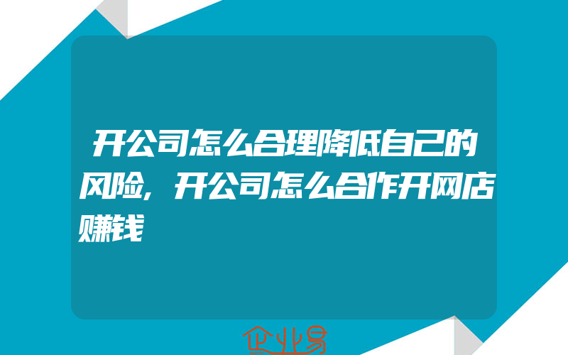 开公司怎么合理降低自己的风险,开公司怎么合作开网店赚钱