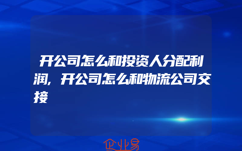 开公司怎么和投资人分配利润,开公司怎么和物流公司交接