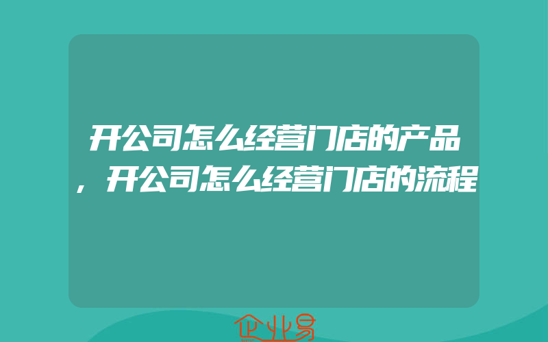 开公司怎么经营门店的产品,开公司怎么经营门店的流程