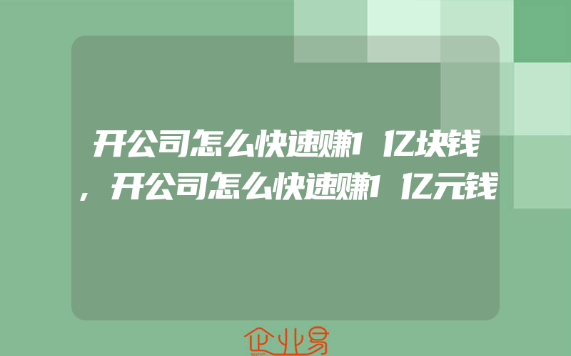 开公司怎么快速赚1亿块钱,开公司怎么快速赚1亿元钱