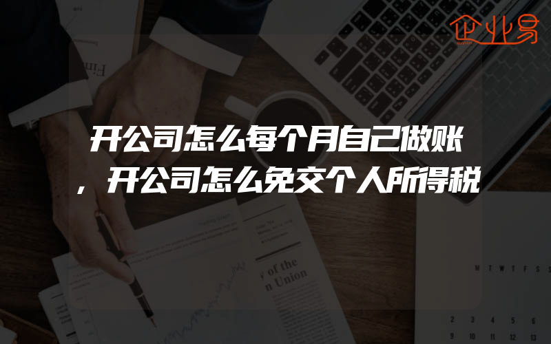 开公司怎么每个月自己做账,开公司怎么免交个人所得税