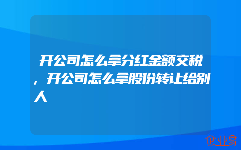 开公司怎么拿分红金额交税,开公司怎么拿股份转让给别人