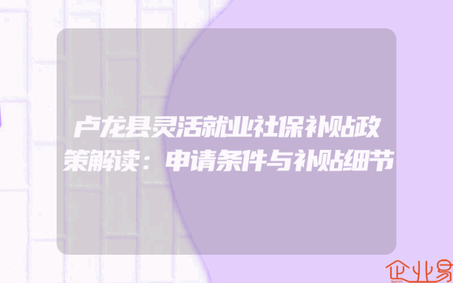 卢龙县灵活就业社保补贴政策解读：申请条件与补贴细节
