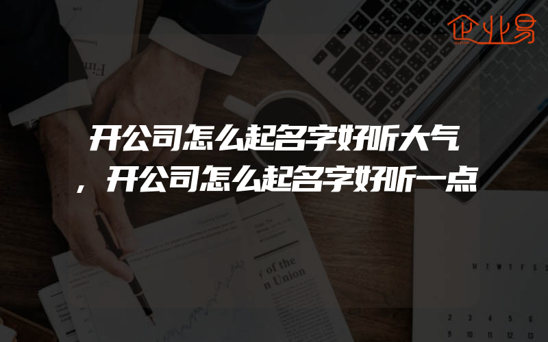 开公司怎么起名字好听大气,开公司怎么起名字好听一点