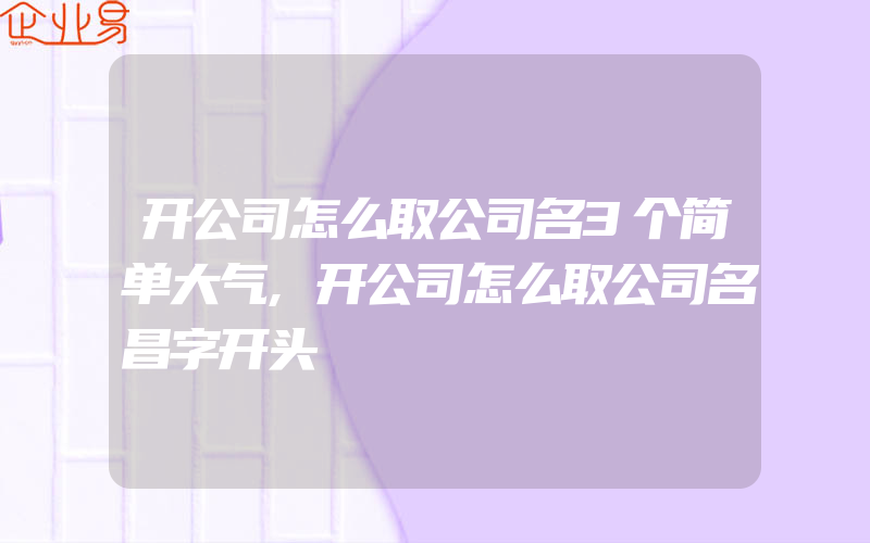 开公司怎么取公司名3个简单大气,开公司怎么取公司名昌字开头