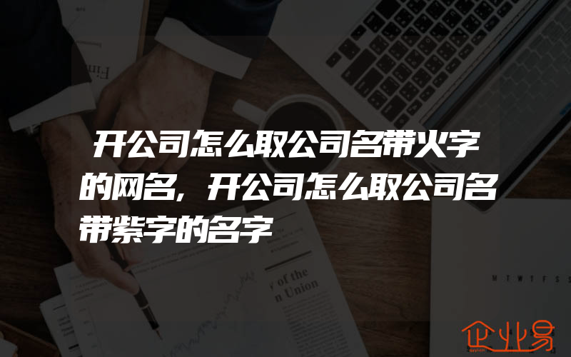 开公司怎么取公司名带火字的网名,开公司怎么取公司名带紫字的名字