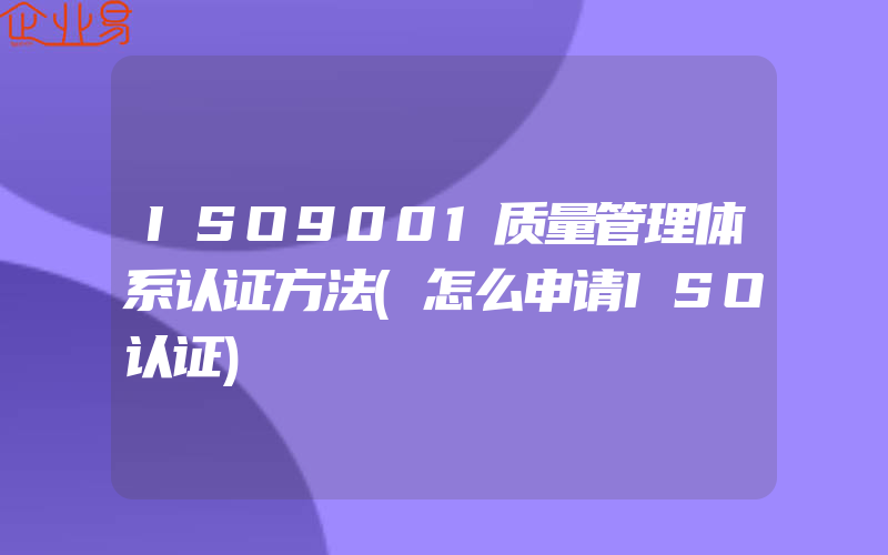 ISO9001质量管理体系认证方法(怎么申请ISO认证)