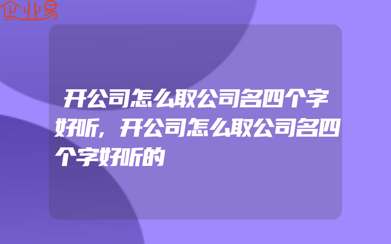 开公司怎么取公司名四个字好听,开公司怎么取公司名四个字好听的