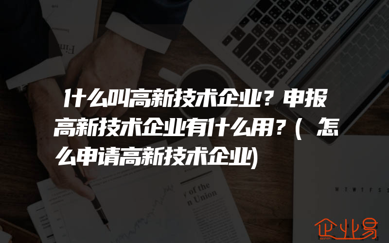 什么叫高新技术企业？申报高新技术企业有什么用？(怎么申请高新技术企业)