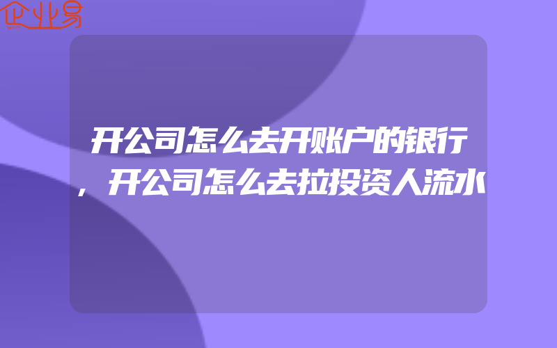 开公司怎么去开账户的银行,开公司怎么去拉投资人流水