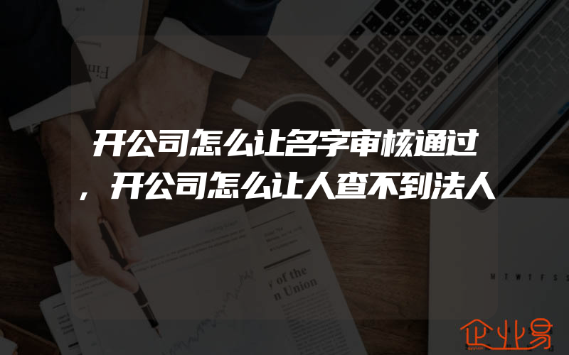 开公司怎么让名字审核通过,开公司怎么让人查不到法人