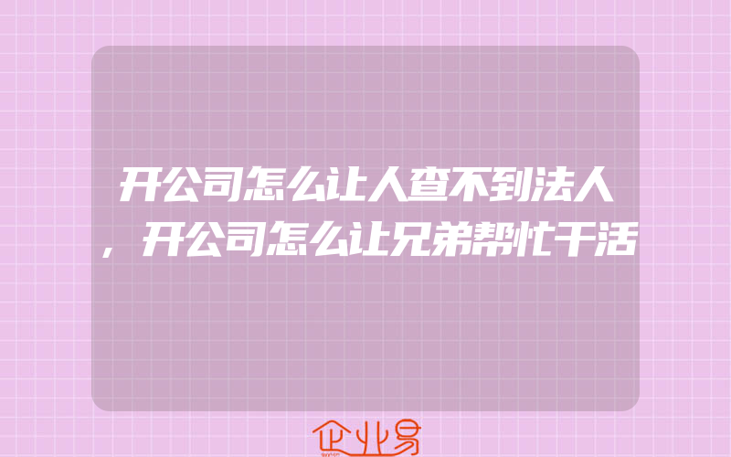 开公司怎么让人查不到法人,开公司怎么让兄弟帮忙干活