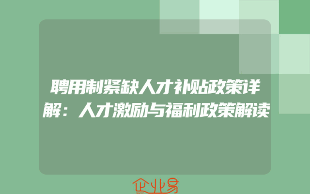 聘用制紧缺人才补贴政策详解：人才激励与福利政策解读