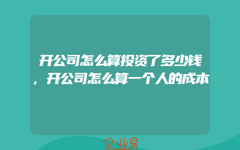 开公司怎么算投资了多少钱,开公司怎么算一个人的成本