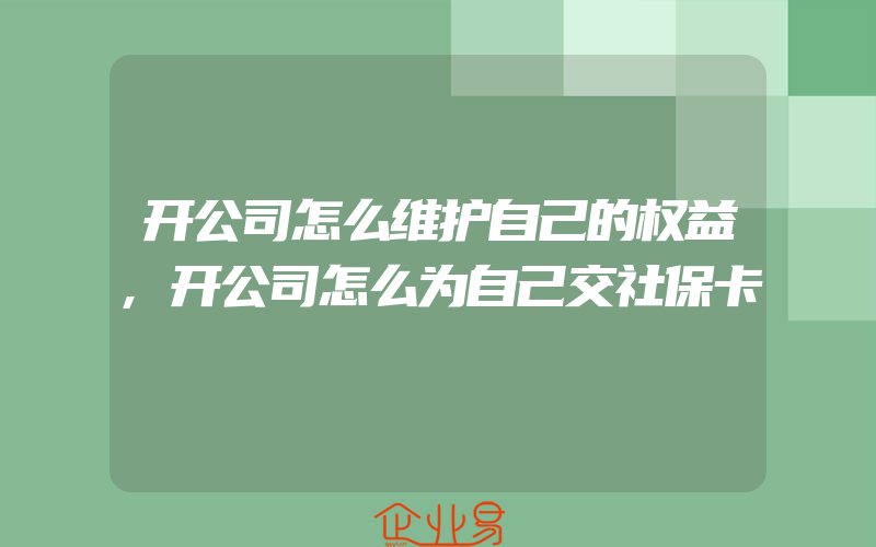 开公司怎么维护自己的权益,开公司怎么为自己交社保卡