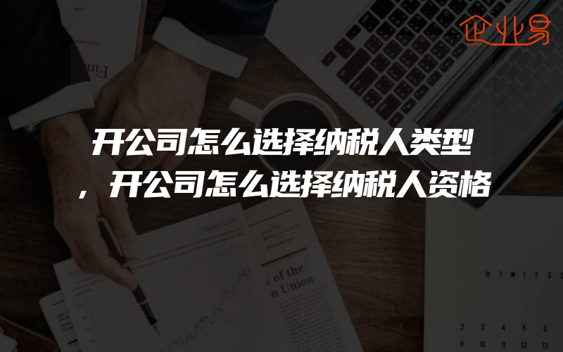 开公司怎么选择纳税人类型,开公司怎么选择纳税人资格