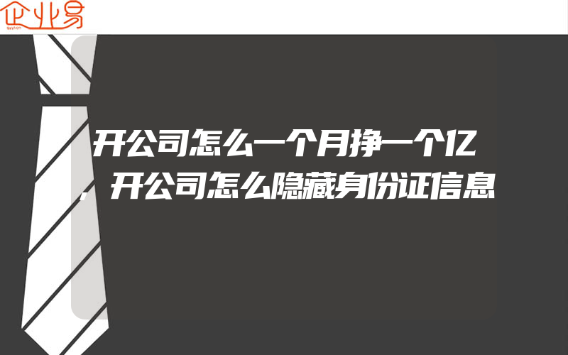 开公司怎么一个月挣一个亿,开公司怎么隐藏身份证信息