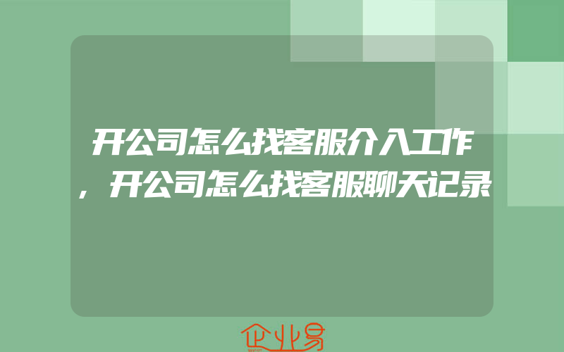 开公司怎么找客服介入工作,开公司怎么找客服聊天记录