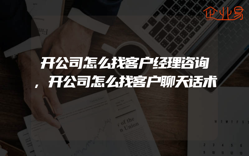 开公司怎么找客户经理咨询,开公司怎么找客户聊天话术