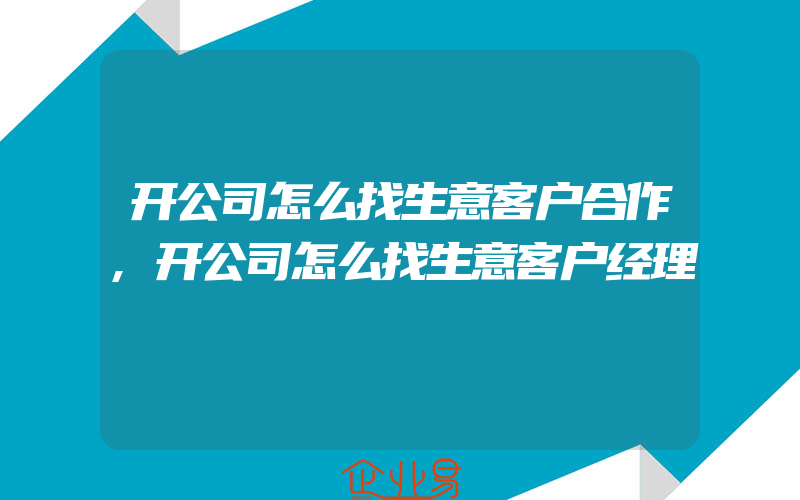 开公司怎么找生意客户合作,开公司怎么找生意客户经理