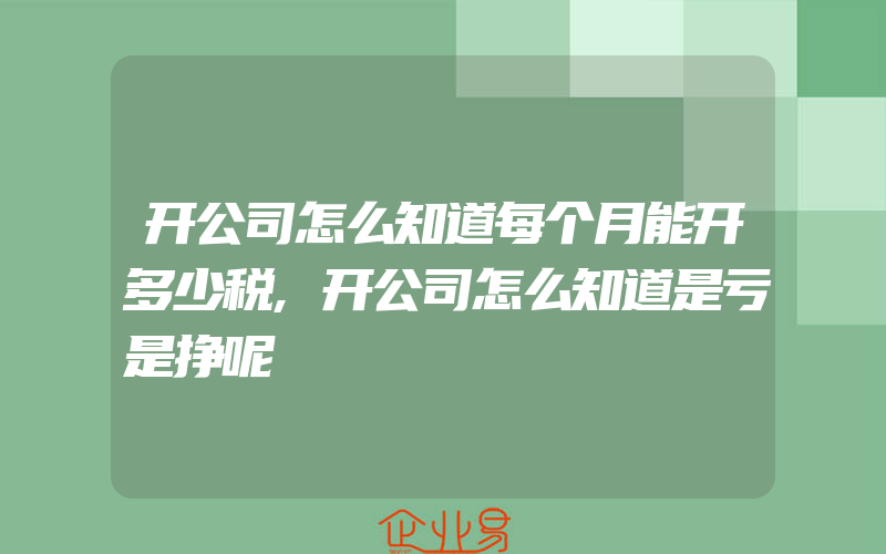 开公司怎么知道每个月能开多少税,开公司怎么知道是亏是挣呢