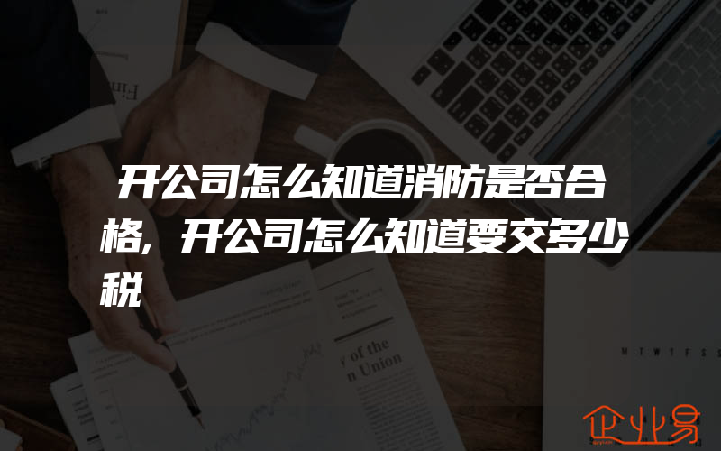 开公司怎么知道消防是否合格,开公司怎么知道要交多少税