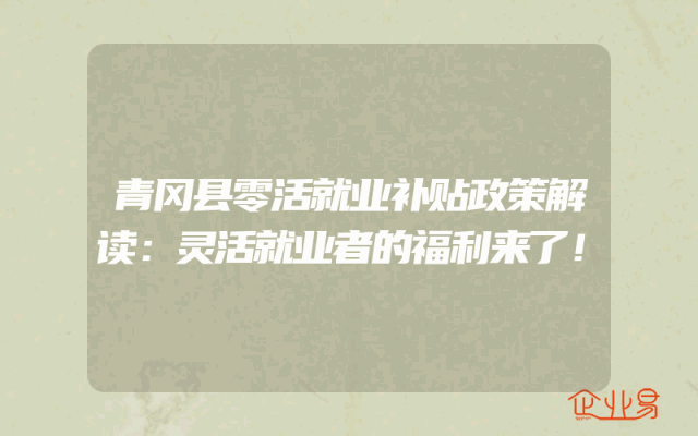 青冈县零活就业补贴政策解读：灵活就业者的福利来了！