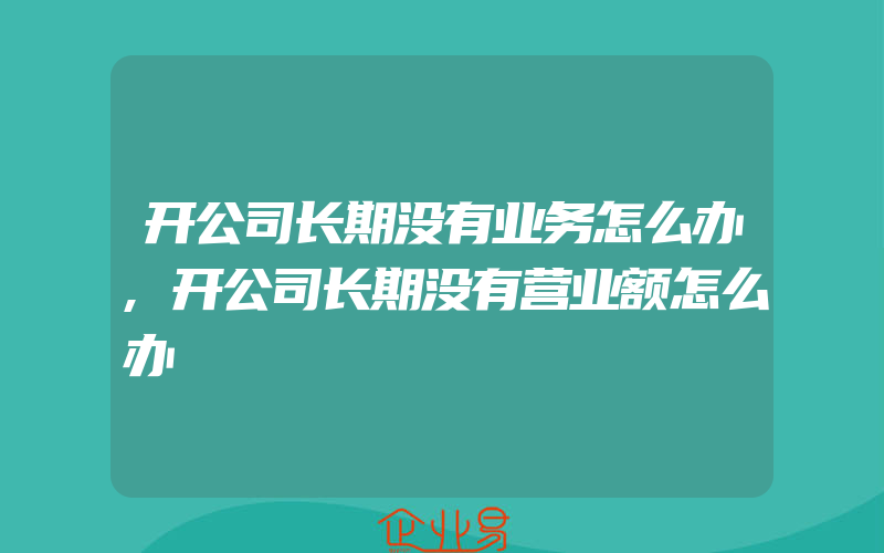 开公司长期没有业务怎么办,开公司长期没有营业额怎么办