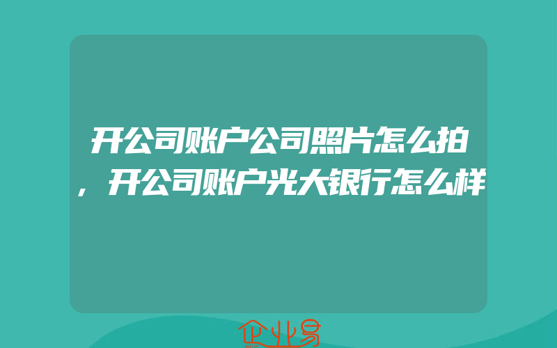 开公司账户公司照片怎么拍,开公司账户光大银行怎么样