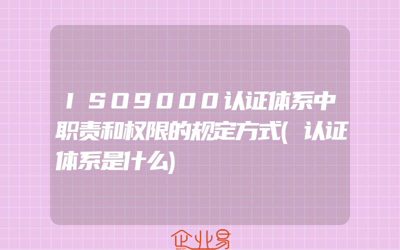 ISO9000认证体系中职责和权限的规定方式(认证体系是什么)