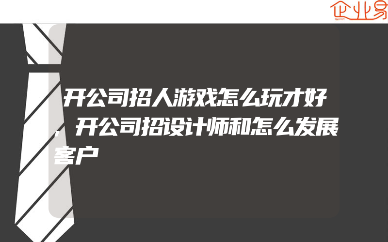 开公司招人游戏怎么玩才好,开公司招设计师和怎么发展客户