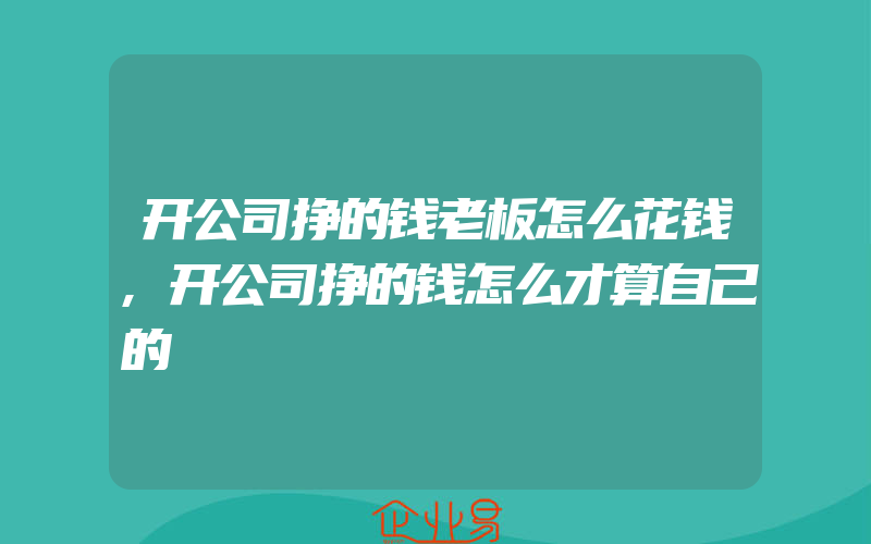 开公司挣的钱老板怎么花钱,开公司挣的钱怎么才算自己的