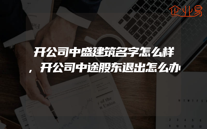 开公司中盛建筑名字怎么样,开公司中途股东退出怎么办