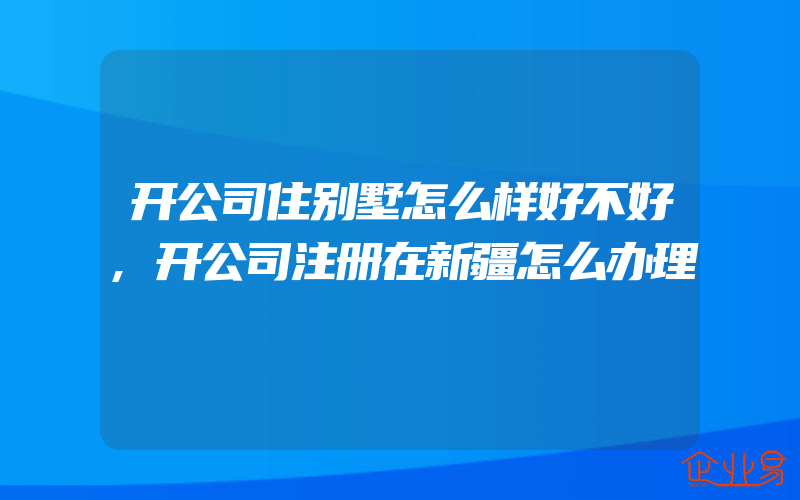 开公司住别墅怎么样好不好,开公司注册在新疆怎么办理