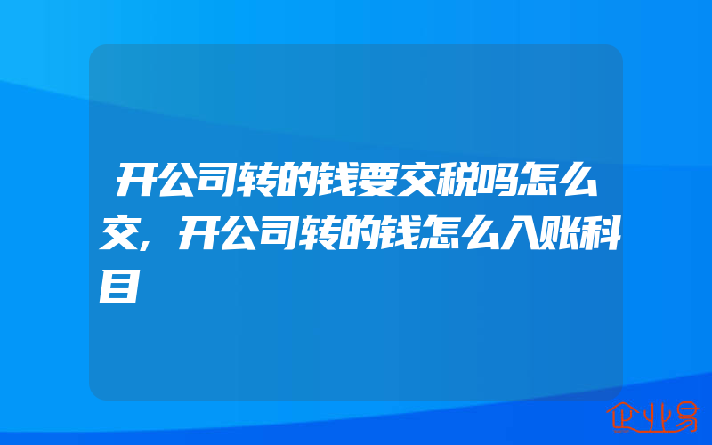 开公司转的钱要交税吗怎么交,开公司转的钱怎么入账科目