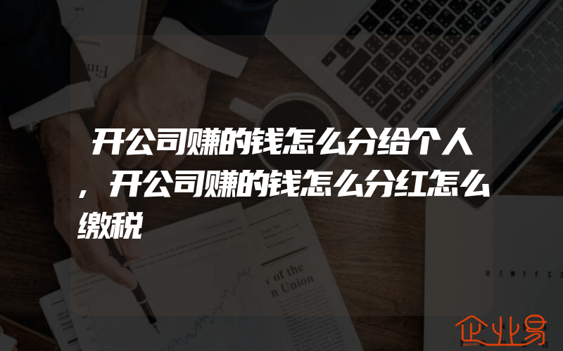 开公司赚的钱怎么分给个人,开公司赚的钱怎么分红怎么缴税