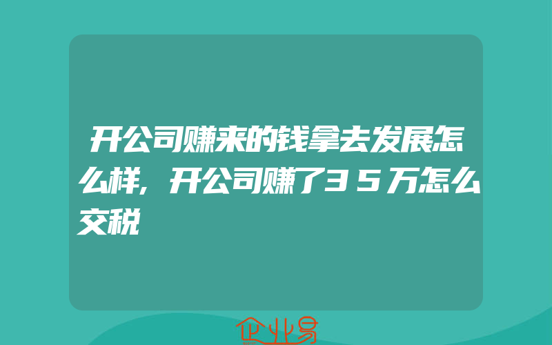 开公司赚来的钱拿去发展怎么样,开公司赚了35万怎么交税